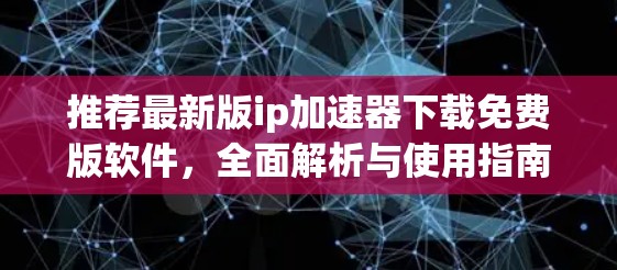 推荐最新版ip加速器下载免费版软件，全面解析与使用指南
