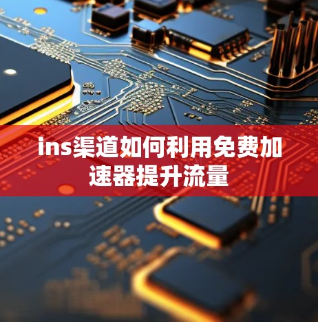 ins渠道如何利用免费加速器提升流量