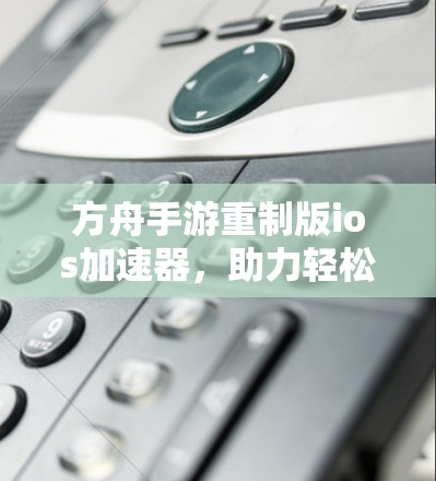 方舟手游重制版ios加速器，助力轻松上手