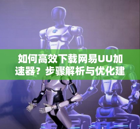 如何高效下载网易UU加速器？步骤解析与优化建议