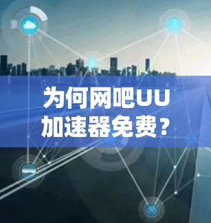 为何网吧UU加速器免费？背后的隐藏原因