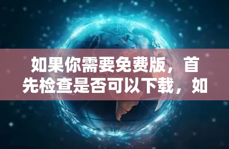 如果你需要免费版，首先检查是否可以下载，如果下载失败，尝试试用版或联系支持获取帮助。确保在使用前了解限制，避免出现使用问题