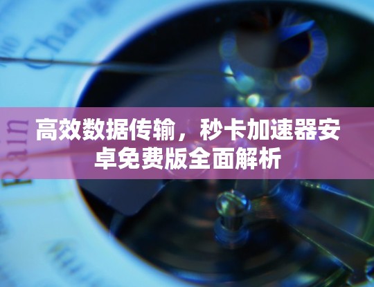 高效数据传输，秒卡加速器安卓免费版全面解析