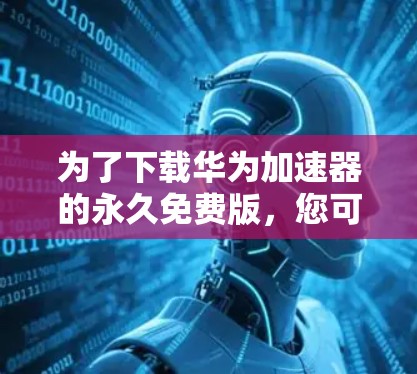 为了下载华为加速器的永久免费版，您可以按照以下步骤操作