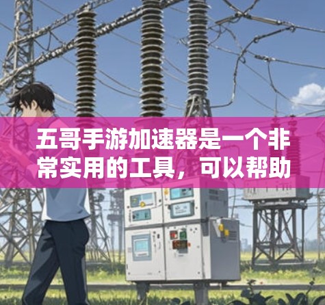 五哥手游加速器是一个非常实用的工具，可以帮助你在玩五哥手游时更快上手。以下是一个详细的步骤指南，帮助你顺利使用五哥手游加速器