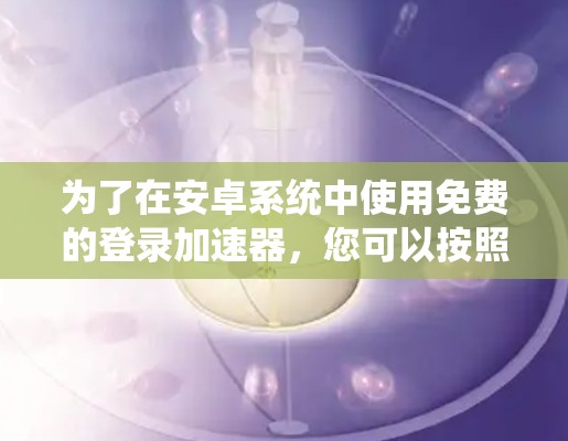 为了在安卓系统中使用免费的登录加速器，您可以按照以下步骤操作