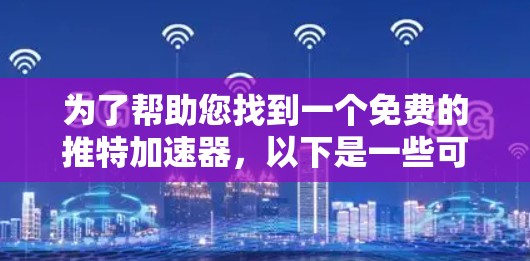 为了帮助您找到一个免费的推特加速器，以下是一些可能的解决方案