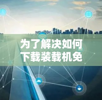 为了解决如何下载装载机免费版的问题，以下是一步步的解决方案