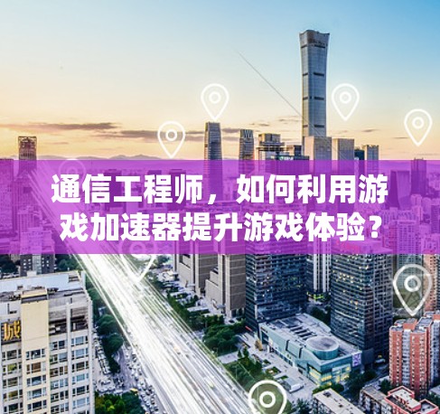 通信工程师，如何利用游戏加速器提升游戏体验？