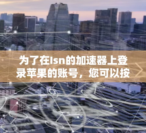 为了在Isn的加速器上登录苹果的账号，您可以按照以下步骤操作