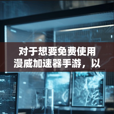 对于想要免费使用漫威加速器手游，以下是一些详细的分析和建议