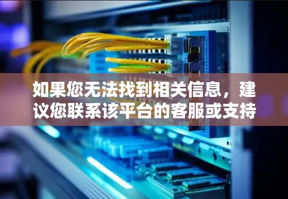 如果您无法找到相关信息，建议您联系该平台的客服或支持团队，获取更多细节