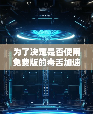 为了决定是否使用免费版的毒舌加速器，以下是详细的分析和建议