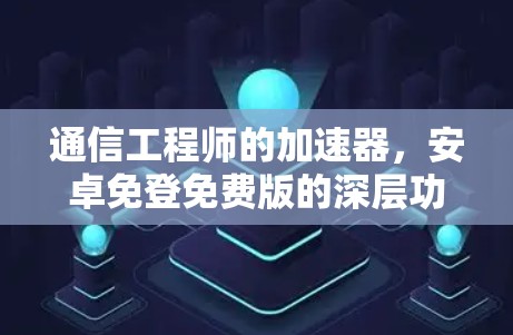通信工程师的加速器，安卓免登免费版的深层功能解析