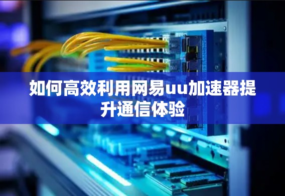 如何高效利用网易uu加速器提升通信体验