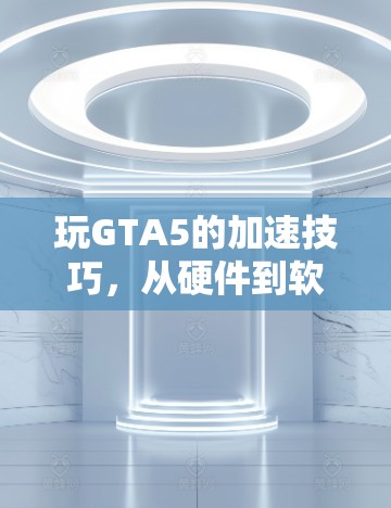 玩GTA5的加速技巧，从硬件到软件的全攻略