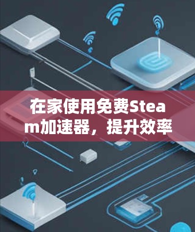 在家使用免费Steam加速器，提升效率的高效解决方案