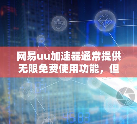 网易uu加速器通常提供无限免费使用功能，但具体表现可能因版本和配置而异。以下是一些关键信息和建议