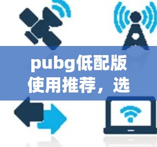 pubg低配版使用推荐，选择合适的免费加速器