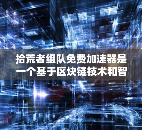 拾荒者组队免费加速器是一个基于区块链技术和智能合约的项目，旨在通过团队合作加速拾荒者项目的发展。以下是对该项目的一些关键信息和分析