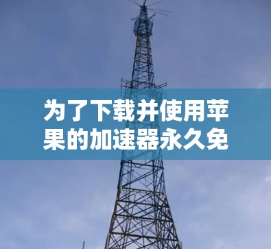 为了下载并使用苹果的加速器永久免费版应用，您可以按照以下步骤操作