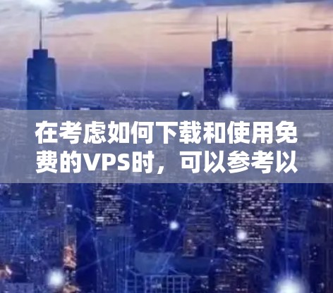 在考虑如何下载和使用免费的VPS时，可以参考以下步骤来帮助你决定
