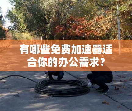 有哪些免费加速器适合你的办公需求？