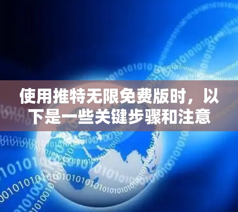 使用推特无限免费版时，以下是一些关键步骤和注意事项