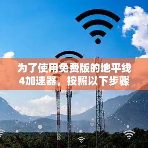 为了使用免费版的地平线4加速器，按照以下步骤操作