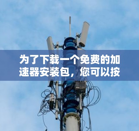 为了下载一个免费的加速器安装包，您可以按照以下步骤进行