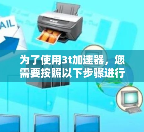 为了使用3t加速器，您需要按照以下步骤进行