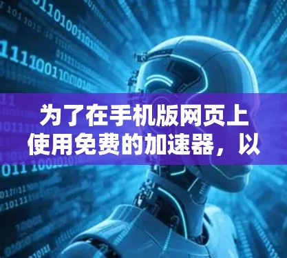 为了在手机版网页上使用免费的加速器，以下是分步骤的建议