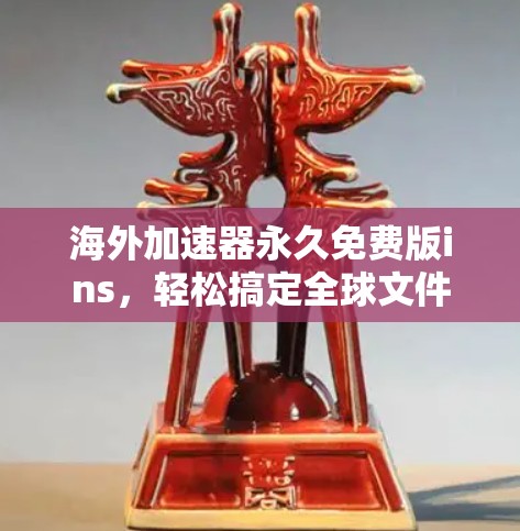海外加速器永久免费版ins，轻松搞定全球文件传输的高效解决方案