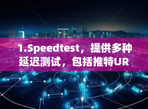 1.Speedtest，提供多种延迟测试，包括推特URL，免费版可能有限，付费版更全面