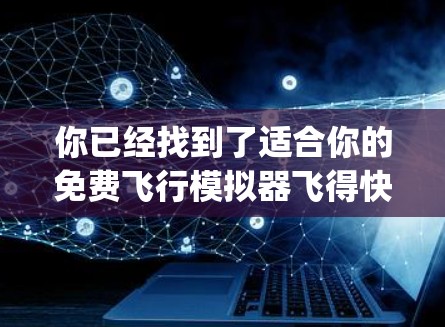 你已经找到了适合你的免费飞行模拟器飞得快（FlyFast）这是一个有趣且自由的飞行体验。以下是一些步骤，帮助你下载并使用这个模拟器