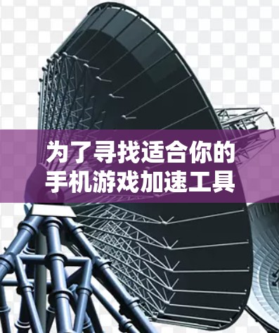 为了寻找适合你的手机游戏加速工具，以下是详细的分析和推荐