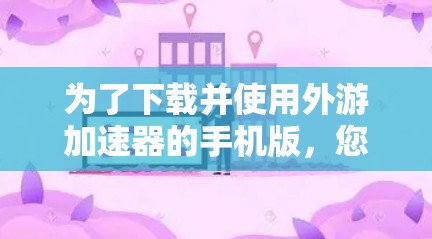 为了下载并使用外游加速器的手机版，您可以按照以下步骤操作