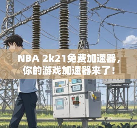 NBA 2k21免费加速器，你的游戏加速器来了！