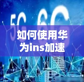 如何使用华为ins加速器轻松解决无线网络问题