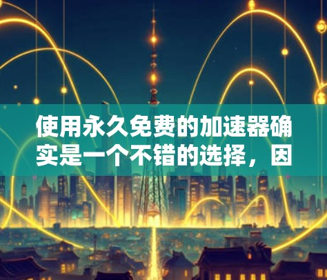 使用永久免费的加速器确实是一个不错的选择，因为它提供了全面的优化功能。以下是详细的步骤指南