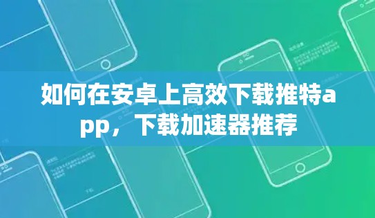 如何在安卓上高效下载推特app，下载加速器推荐