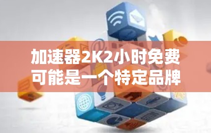 加速器2K2小时免费可能是一个特定品牌或平台的名称，描述其提供的服务。以下是对该产品的详细分析