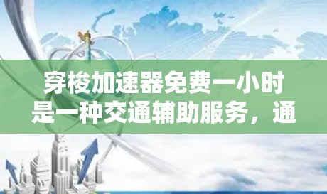 穿梭加速器免费一小时是一种交通辅助服务，通常指在特定时间段内提供速度限制或交通流量提升的优惠。以下是对这一服务的详细分析