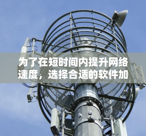 为了在短时间内提升网络速度，选择合适的软件加速器是一个关键步骤。以下是一步步的建议