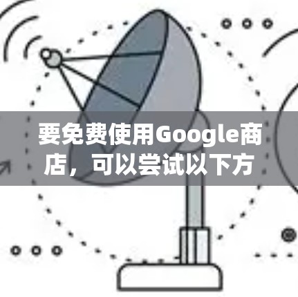 要免费使用Google商店，可以尝试以下方法