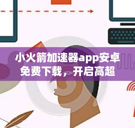 小火箭加速器app安卓免费下载，开启高超音速飞行的天之之眼