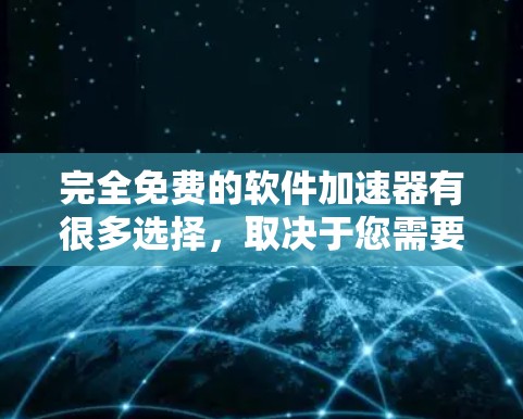 完全免费的软件加速器有很多选择，取决于您需要加速的软件类型、网络连接情况以及是否希望控制加速过程。以下是一些常见的免费软件加速器推荐