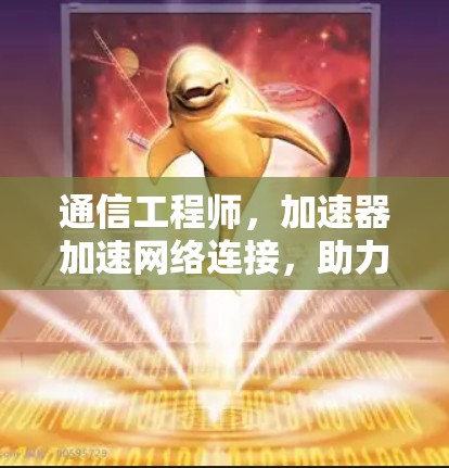 通信工程师，加速器加速网络连接，助力数据流无缝连接
