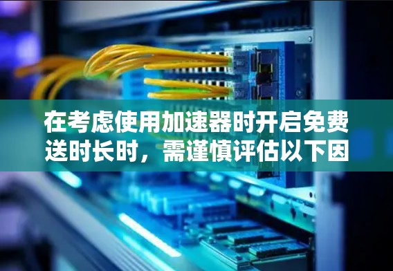 在考虑使用加速器时开启免费送时长时，需谨慎评估以下因素