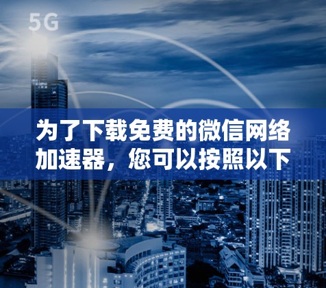 为了下载免费的微信网络加速器，您可以按照以下步骤操作